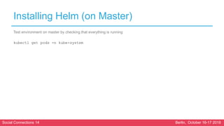 Social Connections 14 Berlin, October 16-17 2018
Installing Helm (on Master)
Test environment on master by checking that everything is running
kubectl get pods -n kube-system
 