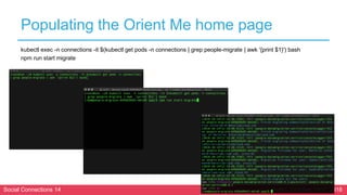 Social Connections 14 Berlin, October 16-17 2018
Populating the Orient Me home page
kubectl exec -n connections -it $(kubectl get pods -n connections | grep people-migrate | awk '{print $1}') bash
npm run start migrate
 