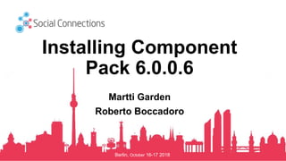 Berlin, October 16-17 2018
Installing Component
Pack 6.0.0.6
Martti Garden
Roberto Boccadoro
 