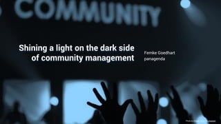 Make Your Data Work For You
Shining a light on the dark side
of community management
Femke Goedhart
panagenda
Photo by William White on Unsplash
 