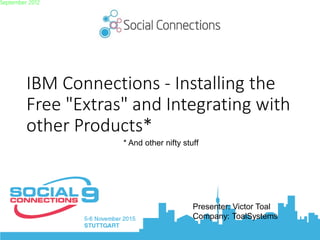 IBM Connections - Installing the
Free "Extras" and Integrating with
other Products*
September 2012
Presenter: Victor Toal
Company: ToalSystems
* And other nifty stuff
 