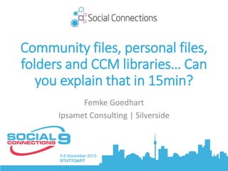 Community files, personal files,
folders and CCM libraries… Can
you explain that in 15min?
Femke Goedhart
Ipsamet Consulting | Silverside
 