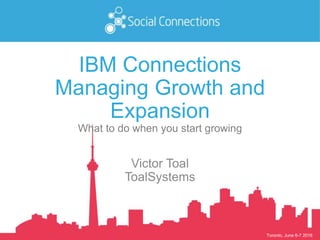 Toronto, June 6-7 2016
IBM Connections
Managing Growth and
Expansion
What to do when you start growing
Victor Toal
ToalSystems
 