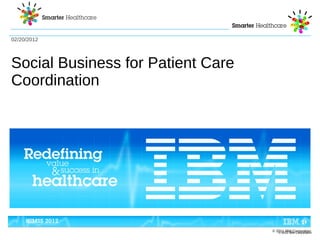 02/20/2012




Social Business for Patient Care
Coordination




                                   © 2011 IBM Corporation
                                      © 2012 IBM Corporation
 