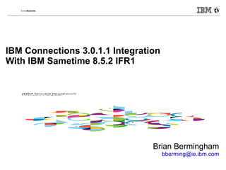IBM Connections 3.0.1.1 Integration
With IBM Sametime 8.5.2 IFR1




                                 Brian Bermingham
                                      bberming@ie.ibm.com
 