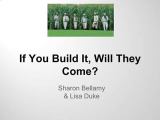 If You Build It, Will They
        Come?
        Sharon Bellamy
         & Lisa Duke
 