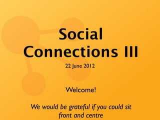 Social
Connections III
            22 June 2012



            Welcome!

We would be grateful if you could sit
        front and centre
 