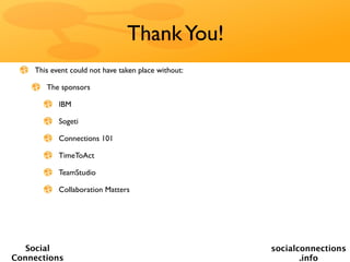 Thank You!
    This event could not have taken place without:

       The sponsors

           IBM

           Sogeti

           Connections 101

           TimeToAct

           TeamStudio

           Collaboration Matters




   Social                                            socialconnections
Connections                                                 .info
 