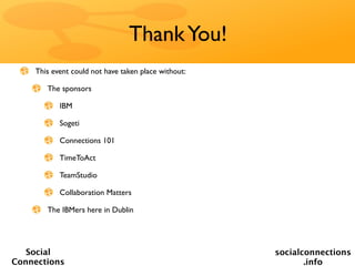 Thank You!
    This event could not have taken place without:

       The sponsors

           IBM

           Sogeti

           Connections 101

           TimeToAct

           TeamStudio

           Collaboration Matters

       The IBMers here in Dublin




   Social                                            socialconnections
Connections                                                 .info
 