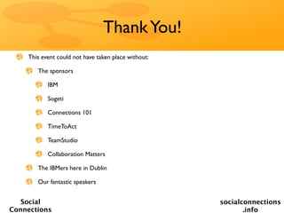 Thank You!
    This event could not have taken place without:

       The sponsors

           IBM

           Sogeti

           Connections 101

           TimeToAct

           TeamStudio

           Collaboration Matters

       The IBMers here in Dublin

       Our fantastic speakers


   Social                                            socialconnections
Connections                                                 .info
 