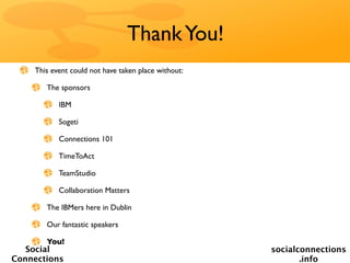 Thank You!
     This event could not have taken place without:

        The sponsors

            IBM

            Sogeti

            Connections 101

            TimeToAct

            TeamStudio

            Collaboration Matters

        The IBMers here in Dublin

        Our fantastic speakers

        You!
   Social                                             socialconnections
Connections                                                  .info
 