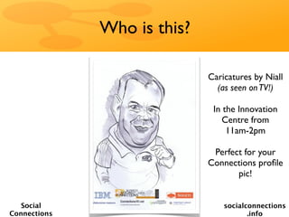 Who is this?

                             Caricatures by Niall
                               (as seen on TV!)

                              In the Innovation
                                 Centre from
                                  11am-2pm

                              Perfect for your
                             Connections proﬁle
                                    pic!


   Social                        socialconnections
Connections                             .info
 