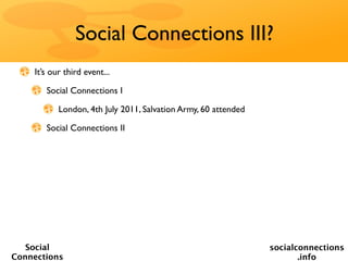 Social Connections III?
    It’s our third event...

       Social Connections I

           London, 4th July 2011, Salvation Army, 60 attended

       Social Connections II




   Social                                                       socialconnections
Connections                                                            .info
 