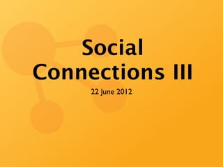 Social
Connections III
     22 June 2012
 