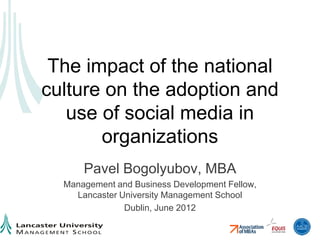 The impact of the national
culture on the adoption and
   use of social media in
       organizations
      Pavel Bogolyubov, MBA
  Management and Business Development Fellow,
    Lancaster University Management School
               Dublin, June 2012
 