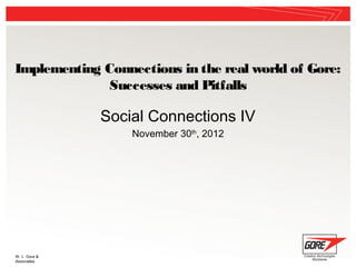 Implementing Connections in the real world of Gore:
              Successes and Pitfalls

               Social Connections IV
                   November 30th, 2012




W. L. Gore &
Associates
 