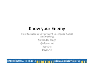 Know	
  your	
  Enemy	
  
How	
  to	
  successfully	
  prevent	
  Enterprise	
  Social	
  
Networking	
  
Alexander	
  Kluge	
  
@alecmcint	
  
#soccnx	
  
#kyESNe	
  
	
  
 