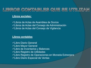 Libros sociales:

Libros de Actas de Asamblea de Socios
Libros de Actas del Consejo de Administración
Libros de Actas del Consejo de Vigilancia


Libros contables

Libro Diario General
Libro Mayor General
Libro de Inventarios y Balances
Libro Registro de Utilidades
Libro Registro de Operaciones en Moneda Extranjera
Libro Diario Especial de Ventas
 
