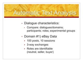 Automatic Text Analysis
   •   Dialogue characteristics:
       •   Compare: dialogues/domains;
           participants; roles; experimental groups

   •   Domain #1) eBay Data
          100 posts, 10 sessions
          3-way exchanges
          Roles are identifiable
           (neutral, seller, buyer)
 