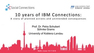 Berlin, October 16-17 2018
10 years of IBM Connections:
A s t o r y o f p l a n n e d a c t i o n s a n d u n i n t e n d e d c o n s e q u e n c e s
Prof. Dr. Petra Schubert
Söhnke Grams
University of Koblenz-Landau
 