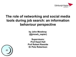 The role of networking and social media
tools during job search: an information
behaviour perspective
by John Mowbray
(@jmowb_napier)
Supervisors:
Prof Hazel Hall
Prof Robert Raeside
Dr Pete Robertson
11223344556677889910101111121213131414151516161717181819192020
 