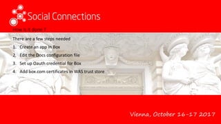 Vienna, October 16-17 2017
How is it done ?
There are a few steps needed
1. Create an app in Box
2. Edit the Docs configuration file
3. Set up Oauth credential for Box
4. Add box.com certificates in WAS trust store
 