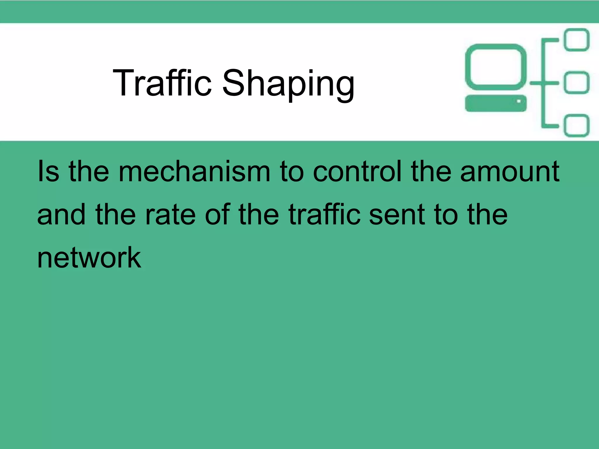 Traffic Shaping Is the mechanism to control the amount and the rate of the traffic sent to the network 