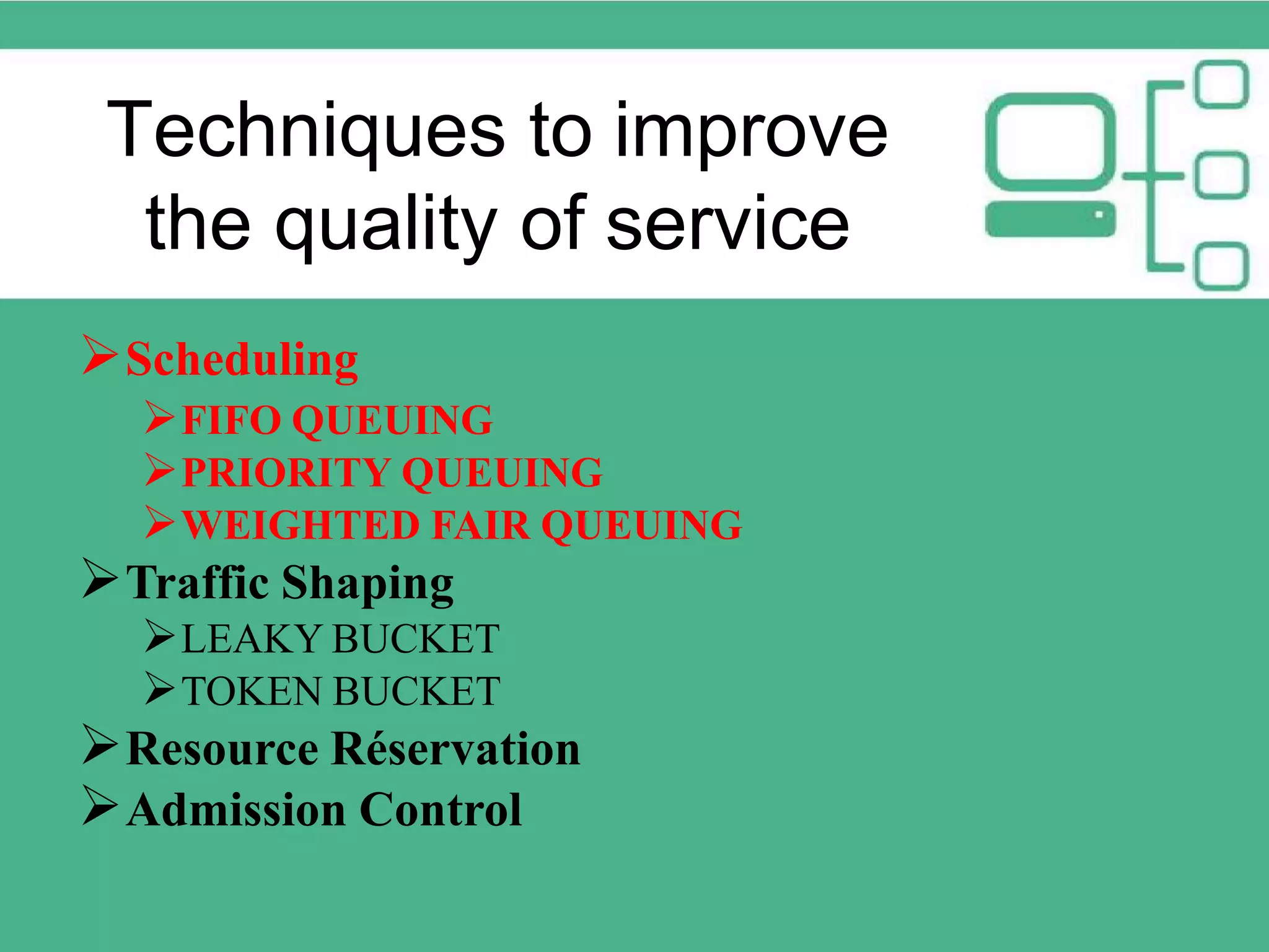 Techniques to improve the quality of service Scheduling FIFO QUEUING PRIORITY QUEUING WEIGHTED FAIR QUEUING Traffic Shaping LEAKY BUCKET TOKEN BUCKET Resource Réservation Admission Control 
