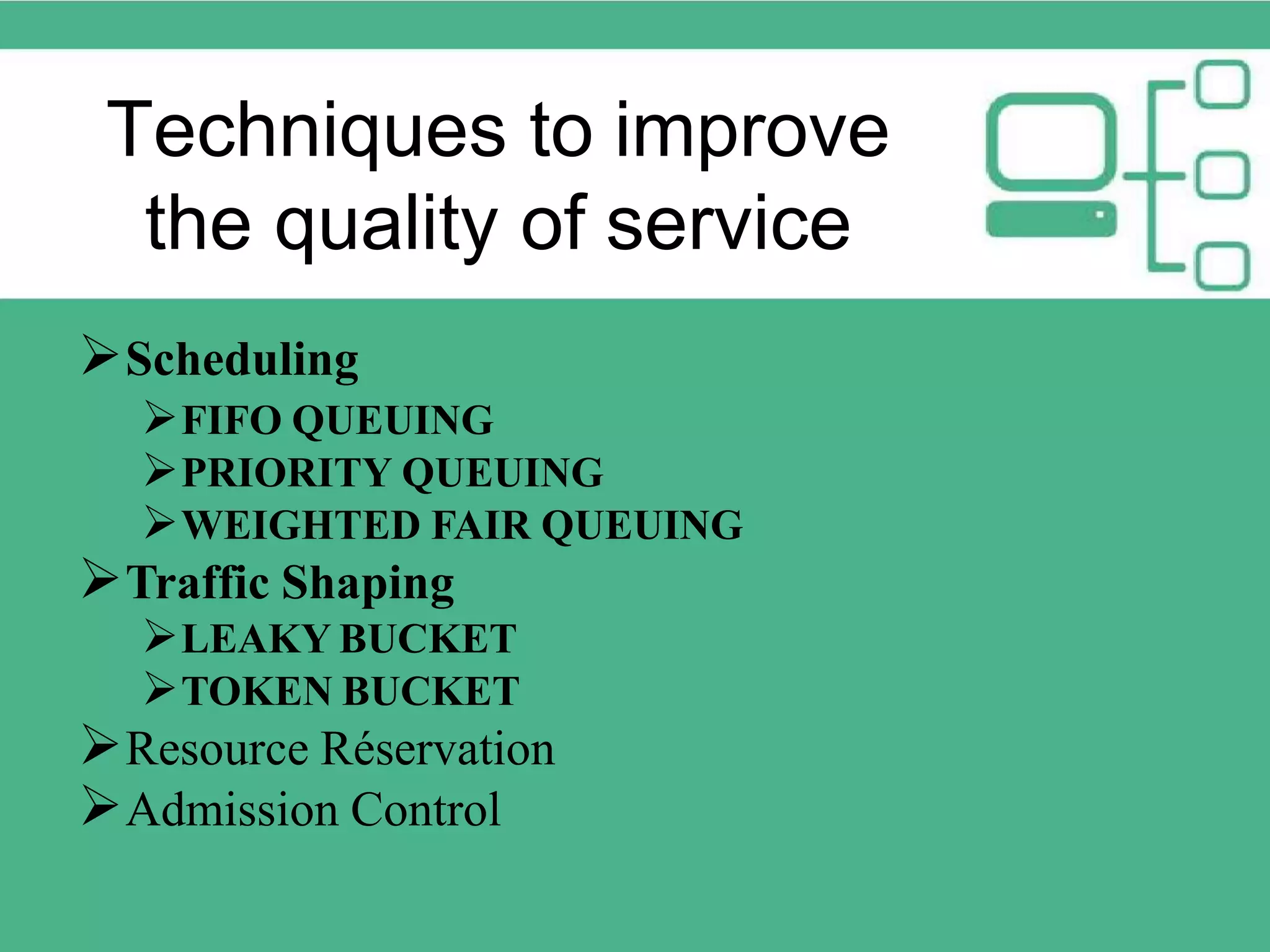 Techniques to improve the quality of service Scheduling FIFO QUEUING PRIORITY QUEUING WEIGHTED FAIR QUEUING Traffic Shaping LEAKY BUCKET TOKEN BUCKET Resource Réservation Admission Control 