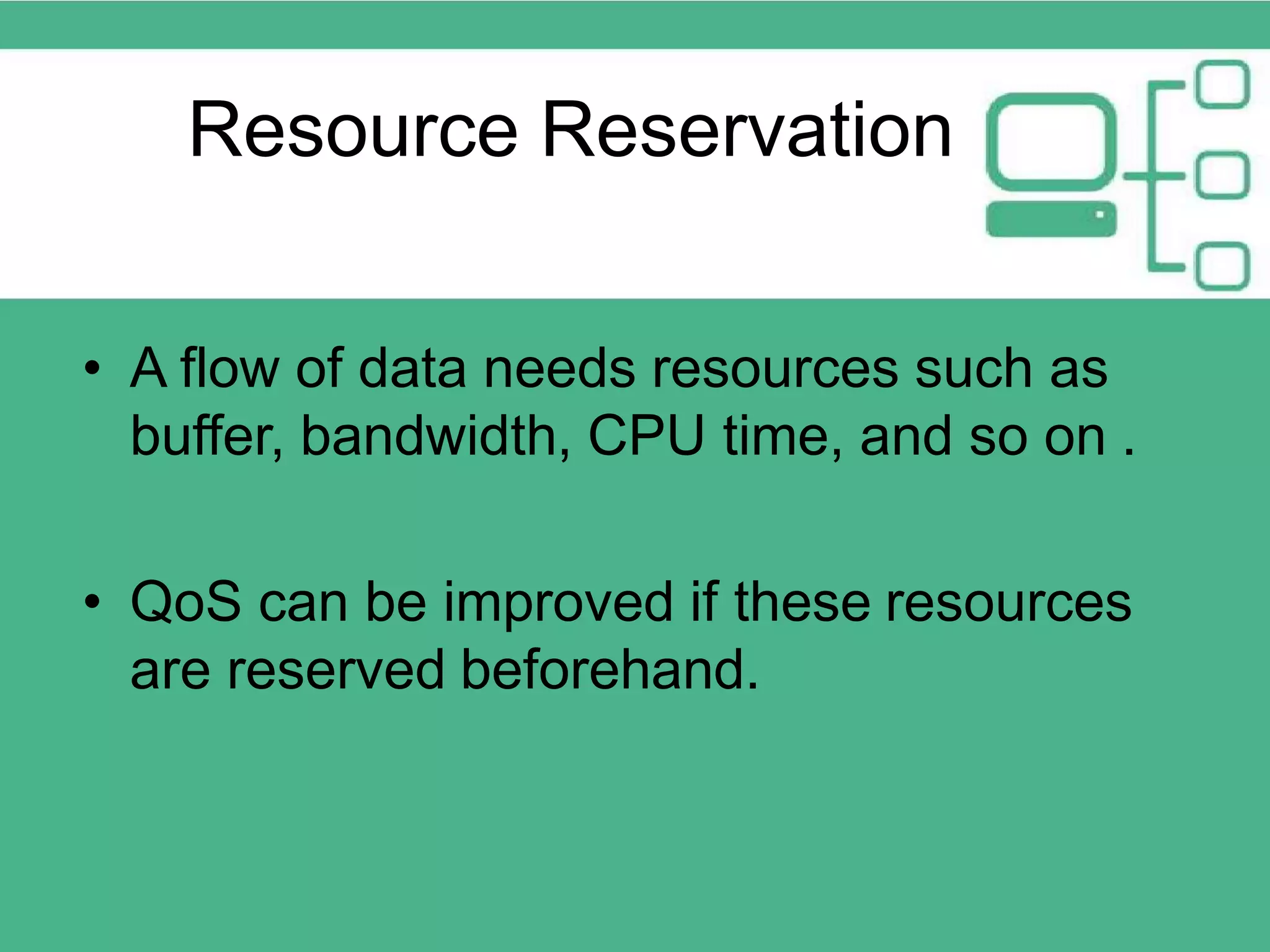 Resource Reservation • A flow of data needs resources such as buffer, bandwidth, CPU time, and so on . • QoS can be improved if these resources are reserved beforehand. 