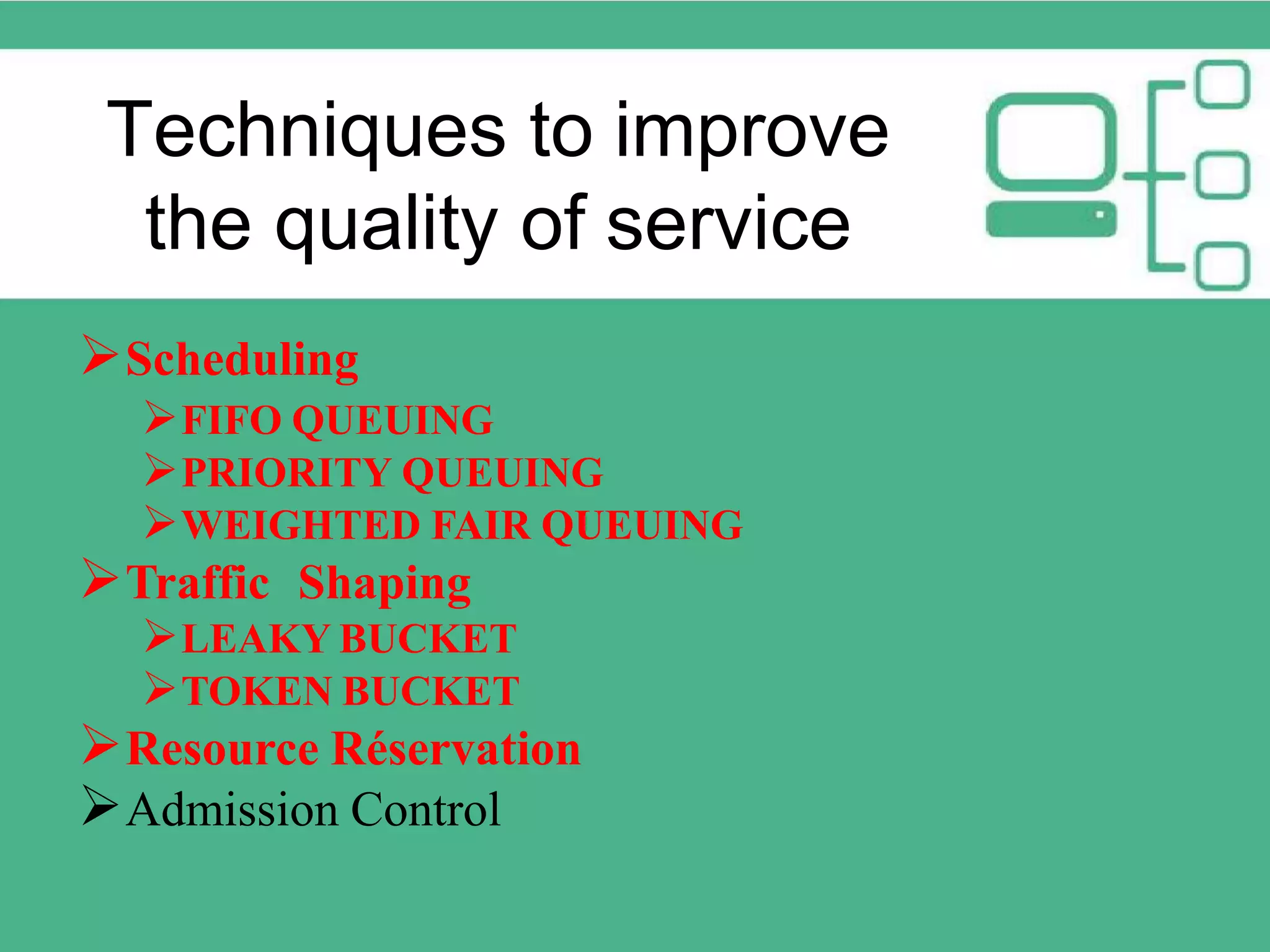 Techniques to improve the quality of service Scheduling FIFO QUEUING PRIORITY QUEUING WEIGHTED FAIR QUEUING Traffic Shaping LEAKY BUCKET TOKEN BUCKET Resource Réservation Admission Control 
