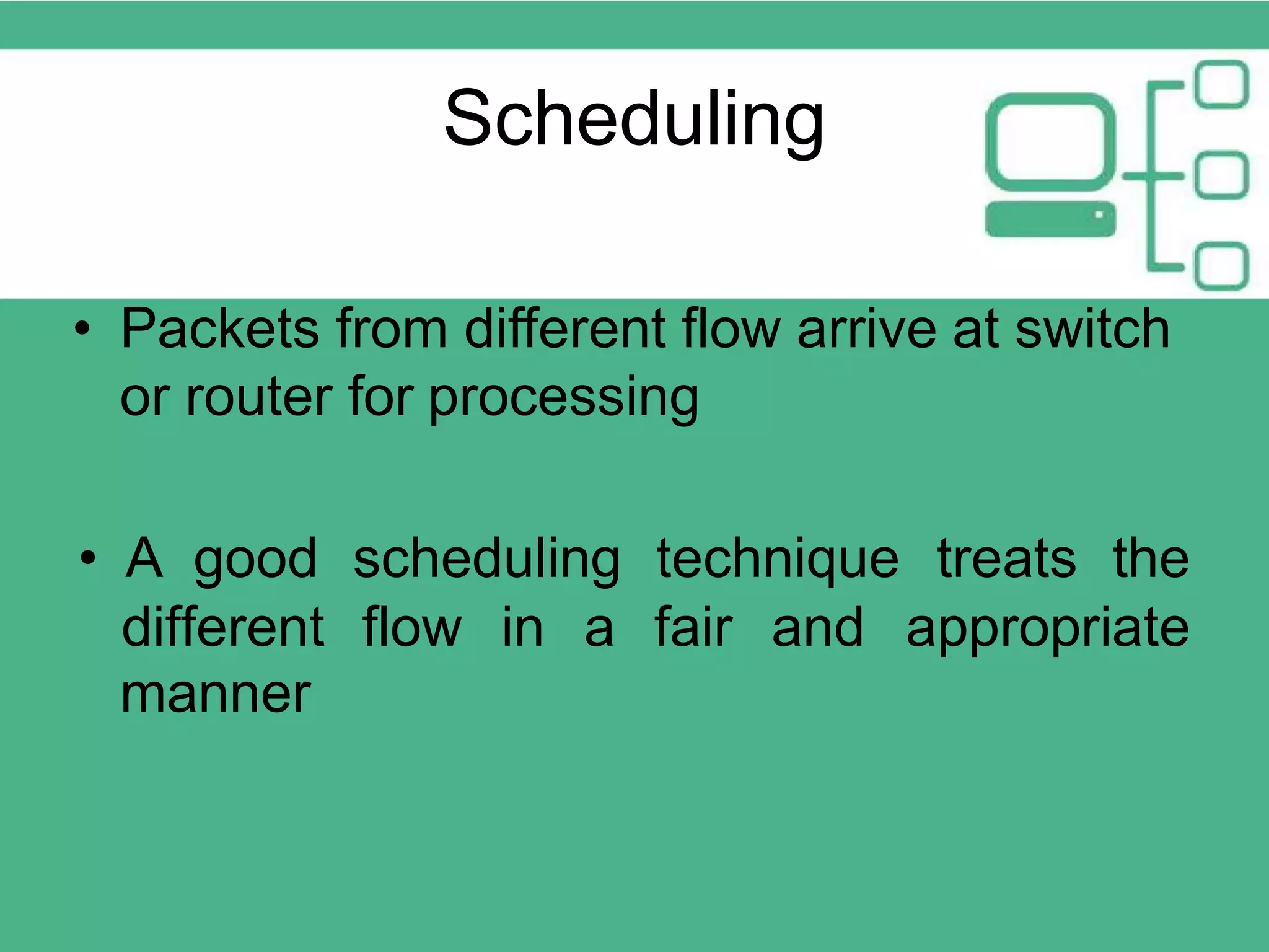 Scheduling • Packets from different flow arrive at switch or router for processing • A good scheduling technique treats the different flow in a fair and appropriate manner 