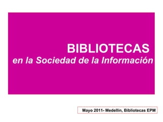 BIBLIOTECAS  en la Sociedad de la Información Mayo 2011- Medellín, Bibliotecas EPM 
