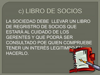 LA SOCIEDAD DEBE LLEVAR UN LIBRO
DE REGRISTRO DE SOCIOS QUE
ESTARÀ AL CUIDADO DE LOS
GERENTES Y QUE PODRÀ SER
CONSULTADO POE QUIEN COMPRUEBE
TENER UN INTERÈS LEGITIMPO EN
HACERLO.