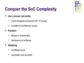 Conquer the SoC Complexity
   Use a known real entity
       A pre-designed component (IP, VC reuse)
       A platform (architecture reuse)
   Partition
       Based on functionality
       Hardware and software
   Modeling
       At different level
       Consistent and accurate
 