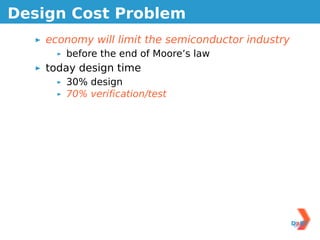 Design Cost Problem
    economy will limit the semiconductor industry
       before the end of Moore’s law
    today design time
       30% design
       70% veriﬁcation/test
 