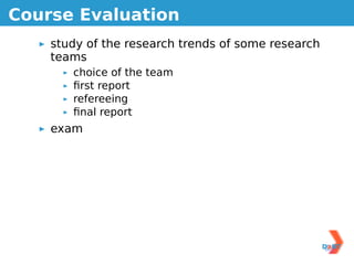 Course Evaluation
    study of the research trends of some research
    teams
       choice of the team
       ﬁrst report
       refereeing
       ﬁnal report
    exam
 