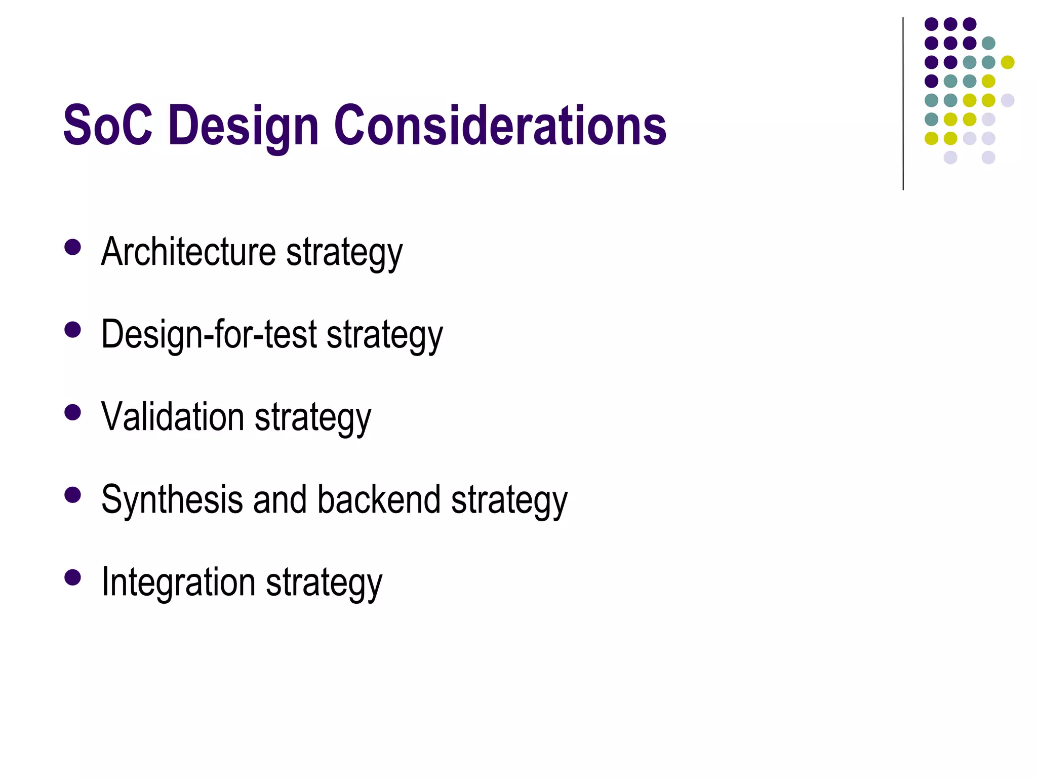 SoC Design Considerations
 Architecture strategy
 Design-for-test strategy
 Validation strategy
 Synthesis and backend strategy
 Integration strategy
 