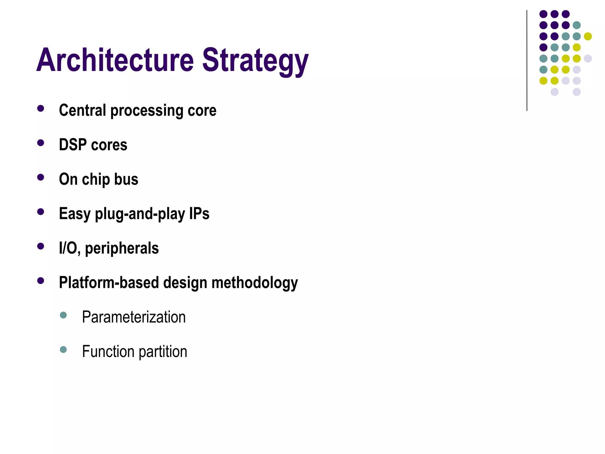 Architecture Strategy
 Central processing core
 DSP cores
 On chip bus
 Easy plug-and-play IPs
 I/O, peripherals
 Platform-based design methodology
 Parameterization
 Function partition
 