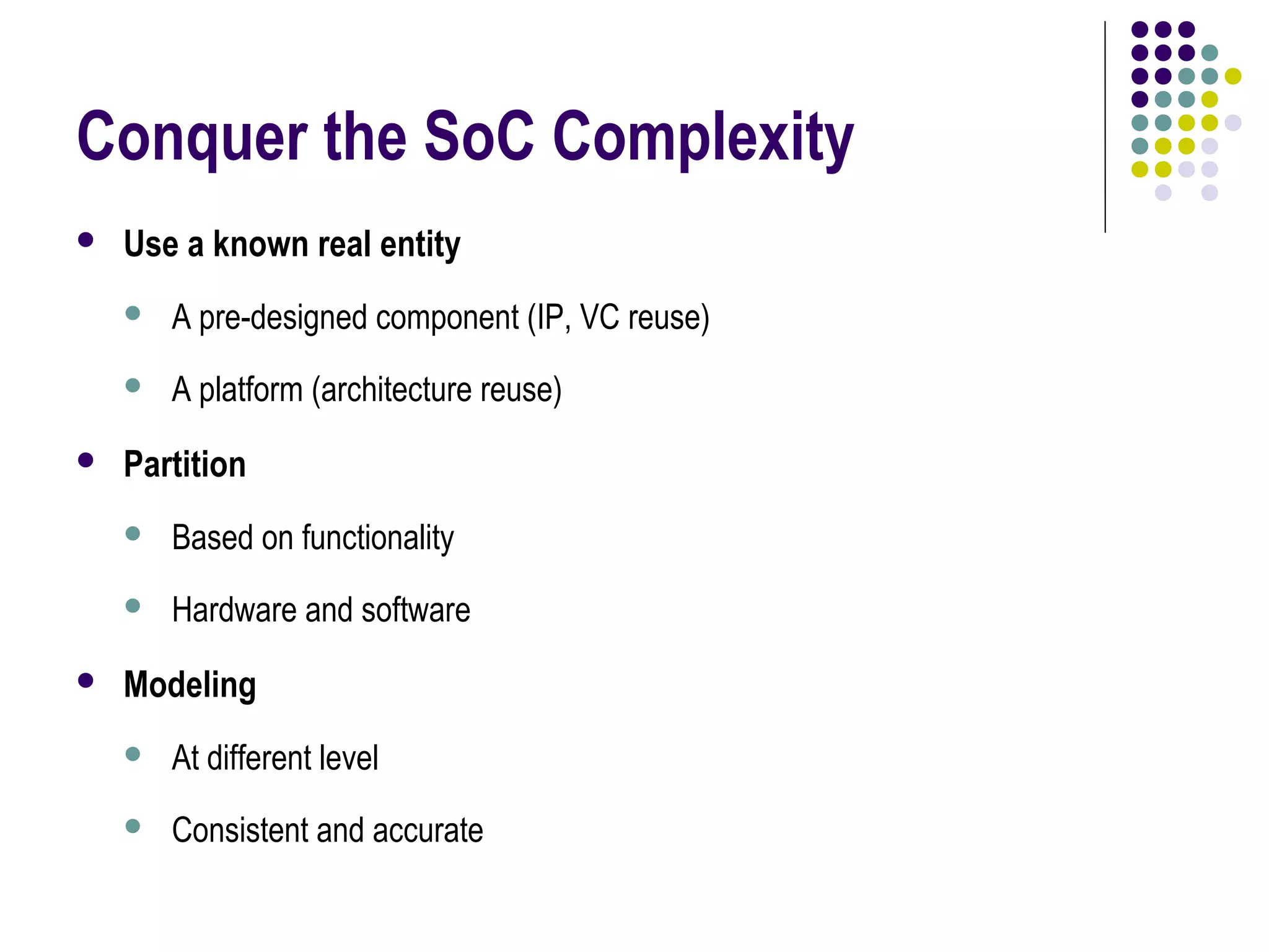 Conquer the SoC Complexity
 Use a known real entity
 A pre-designed component (IP, VC reuse)
 A platform (architecture reuse)
 Partition
 Based on functionality
 Hardware and software
 Modeling
 At different level
 Consistent and accurate
 
