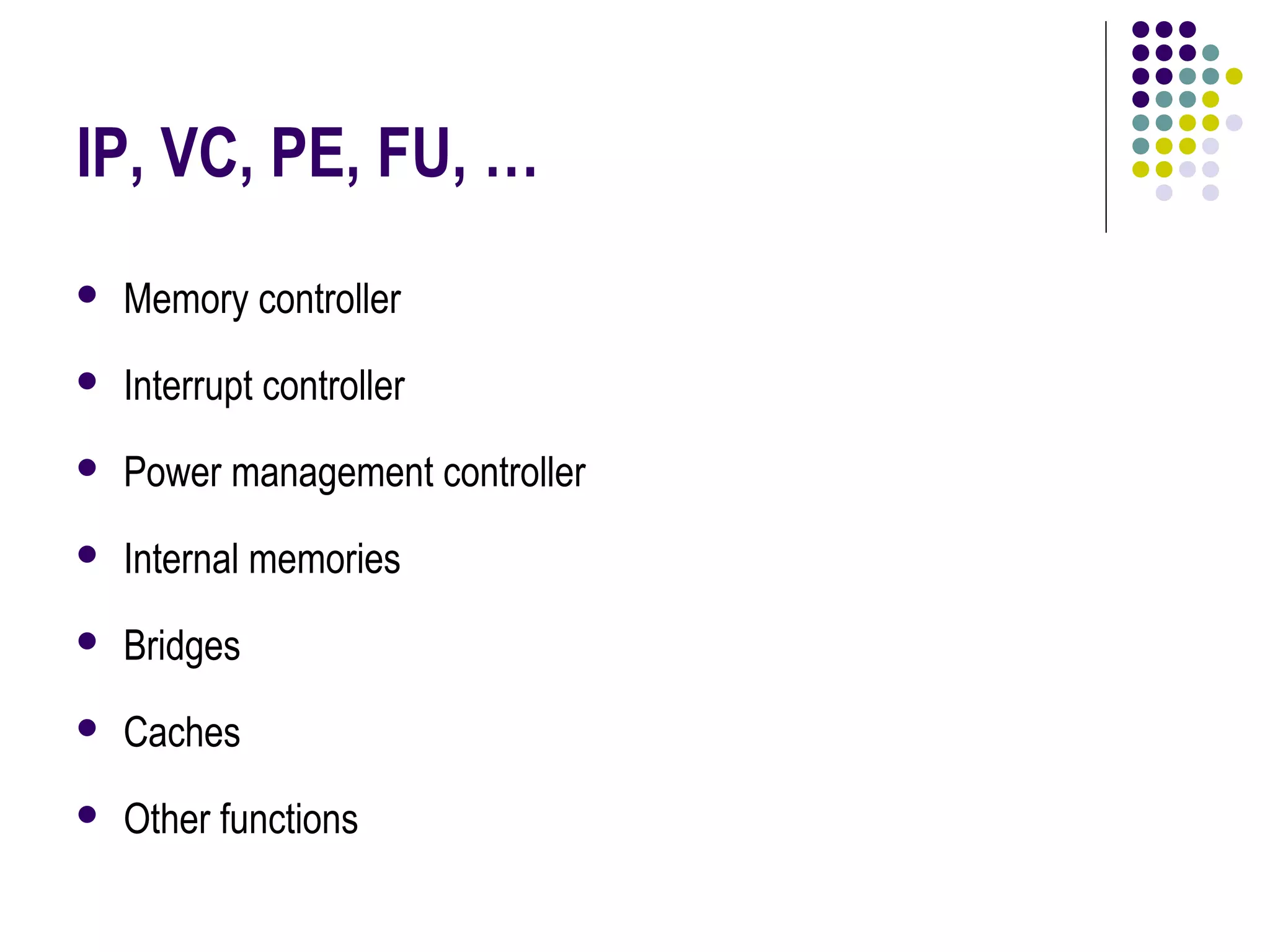 IP, VC, PE, FU, …
 Memory controller
 Interrupt controller
 Power management controller
 Internal memories
 Bridges
 Caches
 Other functions
 