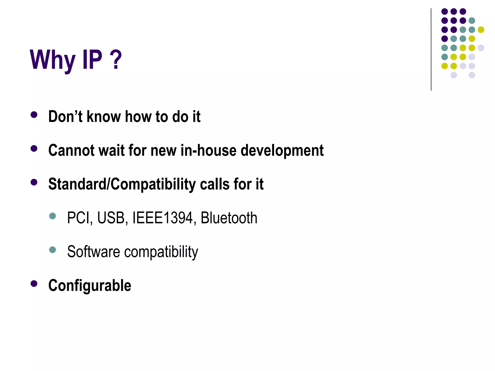 Why IP ?
 Don’t know how to do it
 Cannot wait for new in-house development
 Standard/Compatibility calls for it
 PCI, USB, IEEE1394, Bluetooth
 Software compatibility
 Configurable
 