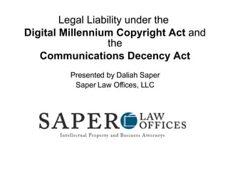 Legal Liability under the  Digital Millennium Copyright Act  and the Communications Decency Act Presented by Daliah Saper Saper Law Offices, LLC 