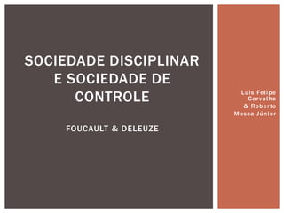 Luis Felipe
Carvalho
& Roberto
Mosca Júnior
SOCIEDADE DISCIPLINAR
E SOCIEDADE DE
CONTROLE
FOUCAULT & DELEUZE
 