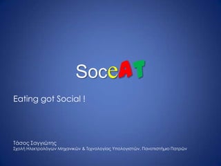 Soceat
Eating got Social !




Τάσος Σαγγιώτης
Σχολή Ηλεκτρολόγων Μηχανικών & Τεχνολογίας Υπολογιστών, Πανεπιστήμιο Πατρών
 