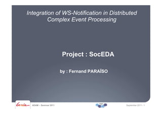 Project : SocEDA
Integration of WS-Notification in Distributed
Complex Event Processing
ADAM – Seminar 2011 September 2011 - 1
Project : SocEDA
by : Fernand PARAÏSO
 