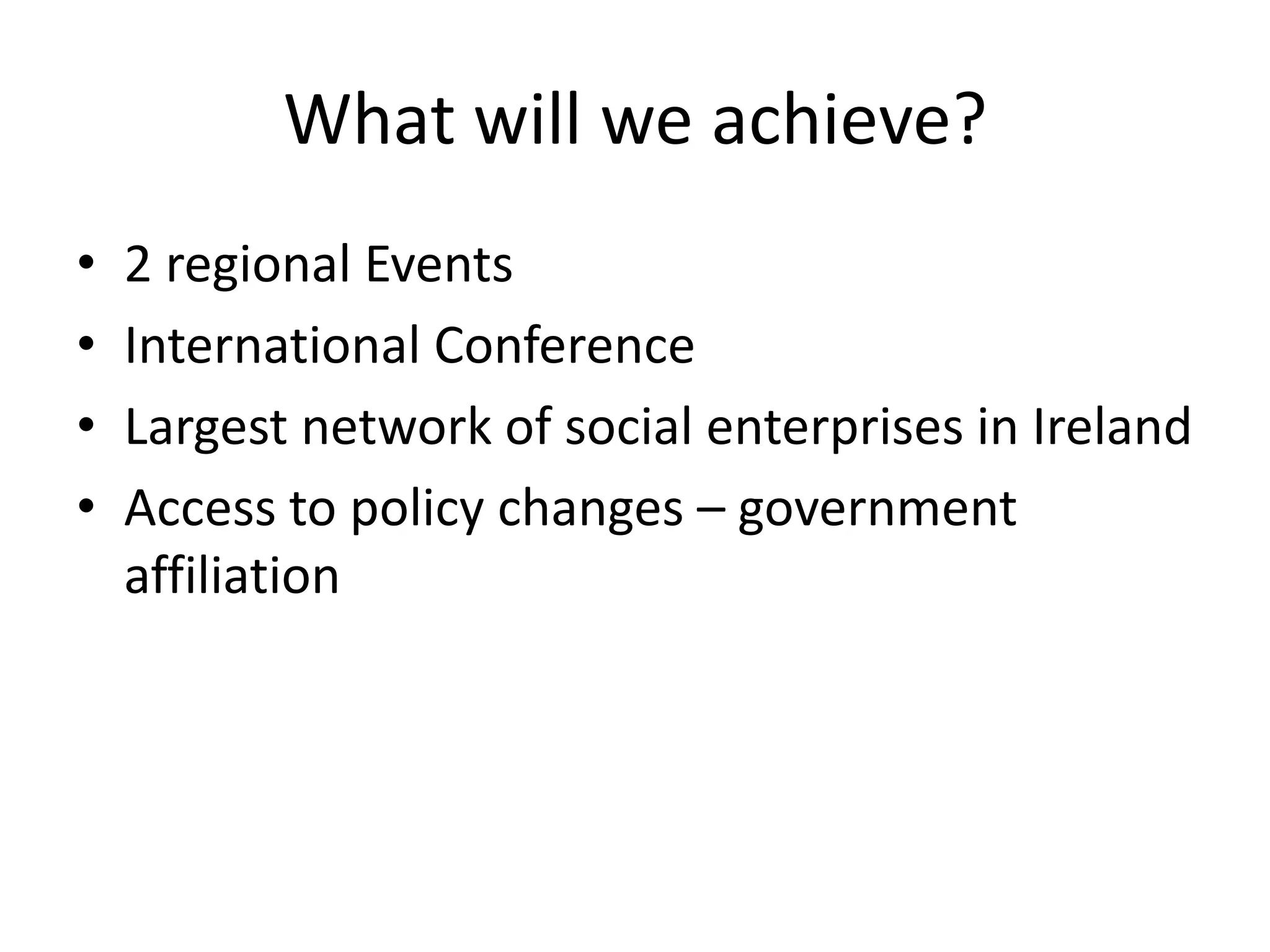 What will we achieve?
• 2 regional Events
• International Conference
• Largest network of social enterprises in Ireland
• Access to policy changes – government
affiliation