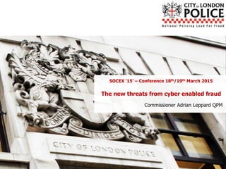 SOCEX ‘15’ – Conference 18th/19th March 2015
The new threats from cyber enabled fraud
Commissioner Adrian Leppard QPM
 