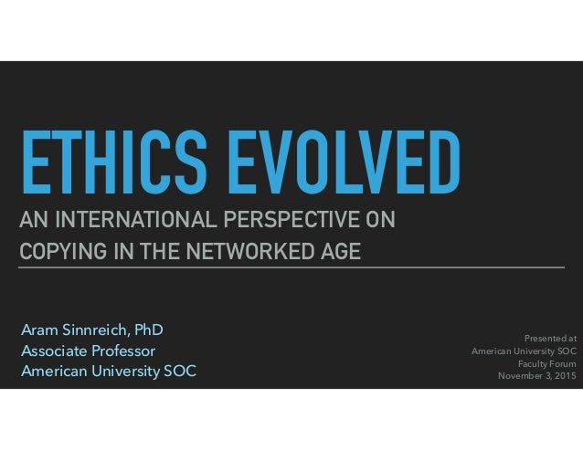 ETHICS EVOLVEDAN INTERNATIONAL PERSPECTIVE ON
COPYING IN THE NETWORKED AGE
Aram Sinnreich, PhD 
Associate Professor 
Ameri...