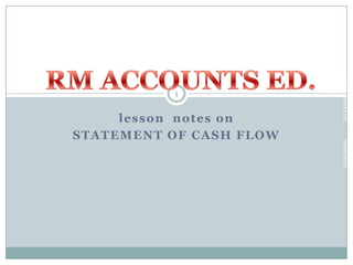 ram@2013

lesson notes on
STATEMENT OF CASH FLOW

RM Accounts Ed

1

 